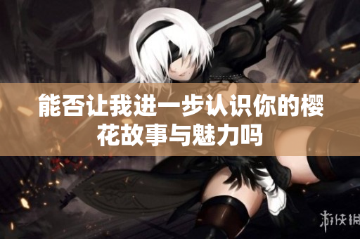 能否让我进一步认识你的樱花故事与魅力吗