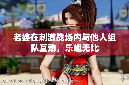 老婆在刺激战场内与他人组队互动，乐趣无比
