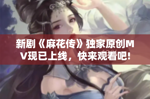 新剧《麻花传》独家原创MV现已上线，快来观看吧!