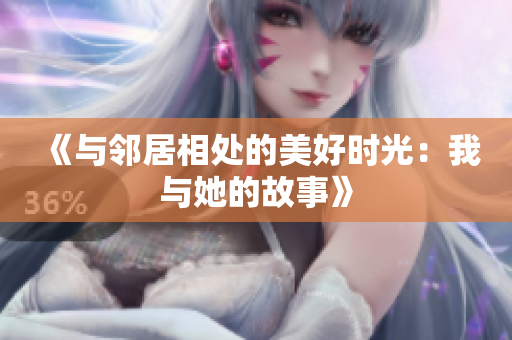 《与邻居相处的美好时光：我与她的故事》