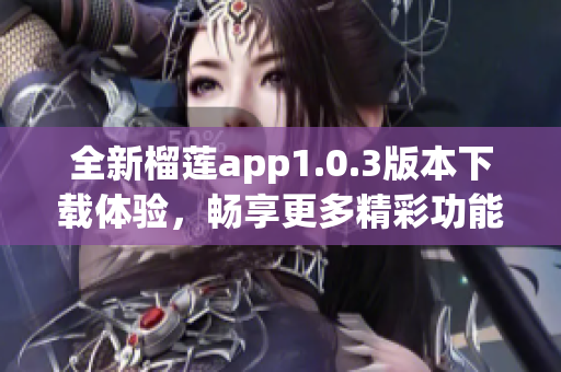 全新榴莲app1.0.3版本下载体验，畅享更多精彩功能！