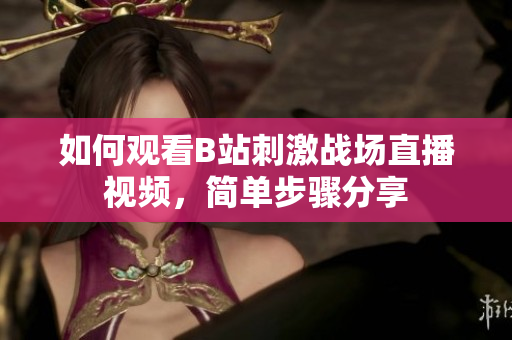 如何观看B站刺激战场直播视频，简单步骤分享