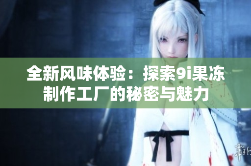 全新风味体验：探索9i果冻制作工厂的秘密与魅力