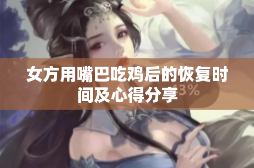 女方用嘴巴吃鸡后的恢复时间及心得分享