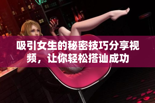 吸引女生的秘密技巧分享视频，让你轻松搭讪成功