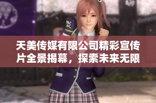 天美传媒有限公司精彩宣传片全景揭幕，探索未来无限可能