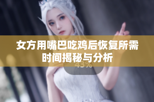 女方用嘴巴吃鸡后恢复所需时间揭秘与分析