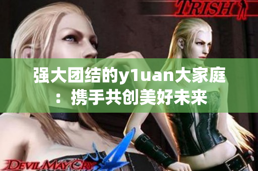 强大团结的y1uan大家庭：携手共创美好未来