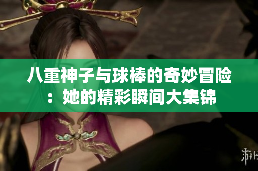 八重神子与球棒的奇妙冒险：她的精彩瞬间大集锦