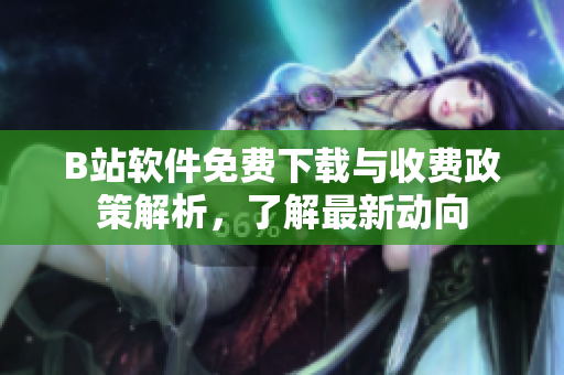 B站软件免费下载与收费政策解析，了解最新动向