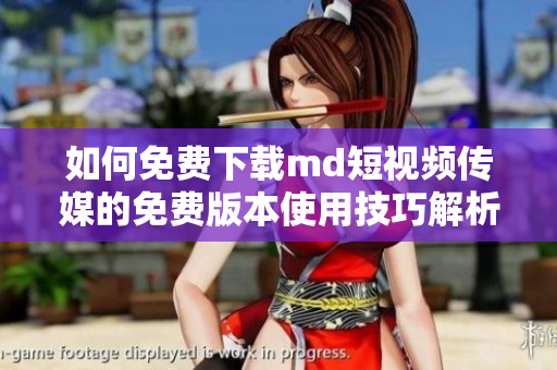 如何免费下载md短视频传媒的免费版本使用技巧解析