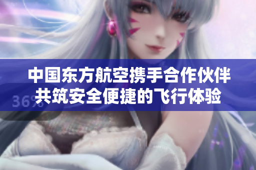 中国东方航空携手合作伙伴共筑安全便捷的飞行体验