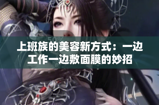 上班族的美容新方式：一边工作一边敷面膜的妙招
