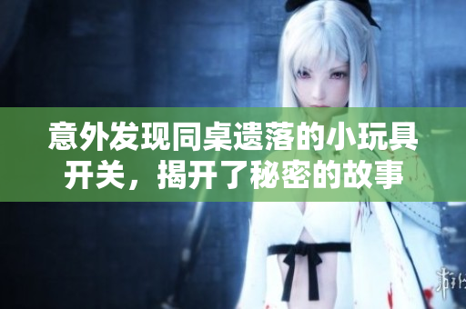 意外发现同桌遗落的小玩具开关，揭开了秘密的故事
