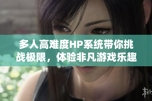 多人高难度HP系统带你挑战极限，体验非凡游戏乐趣