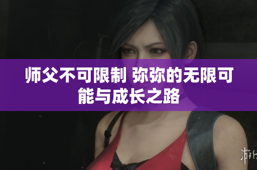 师父不可限制 弥弥的无限可能与成长之路