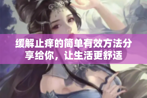 缓解止痒的简单有效方法分享给你，让生活更舒适