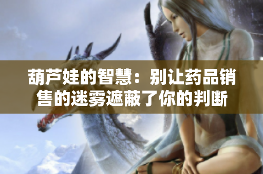 葫芦娃的智慧：别让药品销售的迷雾遮蔽了你的判断