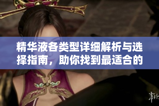 精华液各类型详细解析与选择指南，助你找到最适合的护肤品