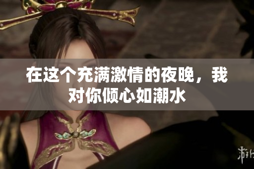 在这个充满激情的夜晚，我对你倾心如潮水