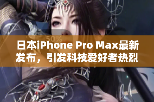 日本iPhone Pro Max最新发布，引发科技爱好者热烈讨论