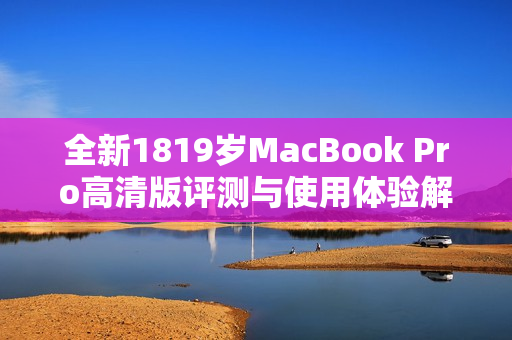 全新1819岁MacBook Pro高清版评测与使用体验解析