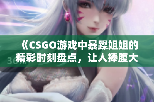 《CSGO游戏中暴躁姐姐的精彩时刻盘点，让人捧腹大笑》