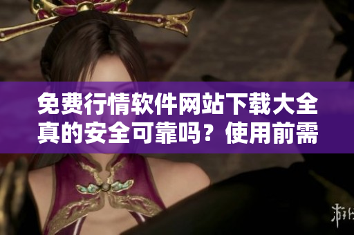 免费行情软件网站下载大全真的安全可靠吗？使用前需了解这些事项