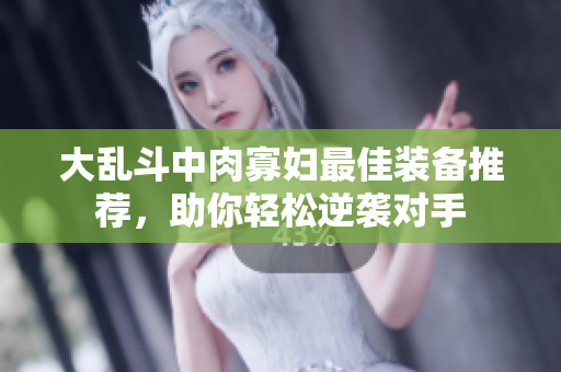 大乱斗中肉寡妇最佳装备推荐，助你轻松逆袭对手