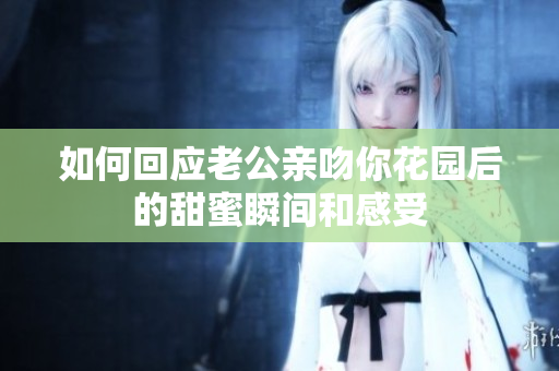 如何回应老公亲吻你花园后的甜蜜瞬间和感受