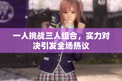 一人挑战三人组合，实力对决引发全场热议