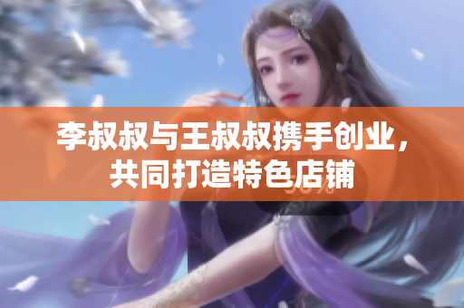 李叔叔与王叔叔携手创业，共同打造特色店铺