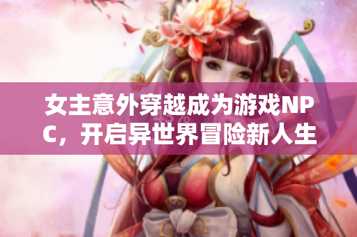 女主意外穿越成为游戏NPC，开启异世界冒险新人生