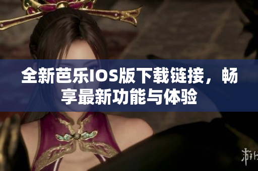 全新芭乐IOS版下载链接，畅享最新功能与体验