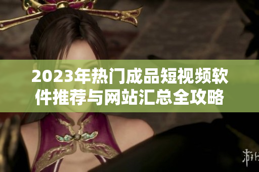 2023年热门成品短视频软件推荐与网站汇总全攻略
