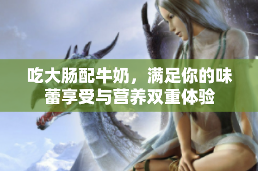 吃大肠配牛奶，满足你的味蕾享受与营养双重体验