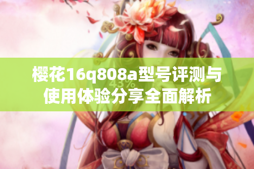 樱花16q808a型号评测与使用体验分享全面解析