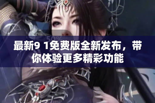 最新9 1免费版全新发布，带你体验更多精彩功能