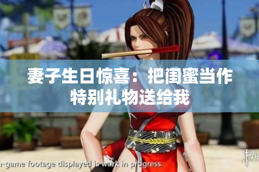 妻子生日惊喜：把闺蜜当作特别礼物送给我