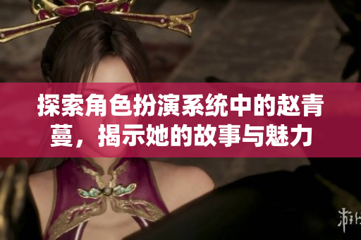 探索角色扮演系统中的赵青蔓，揭示她的故事与魅力