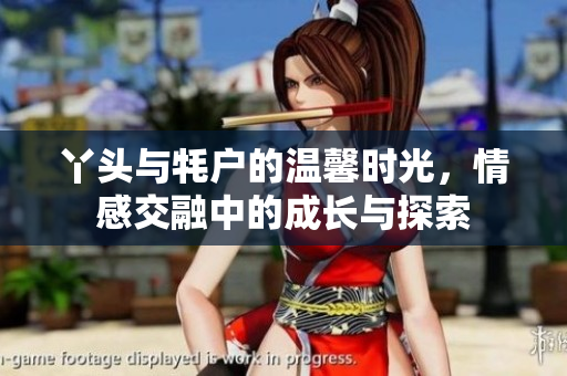 丫头与牦户的温馨时光，情感交融中的成长与探索