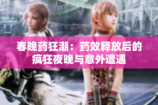 春晚药狂潮：药效释放后的疯狂夜晚与意外遭遇