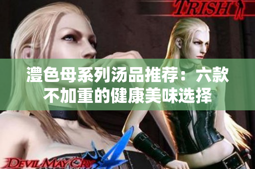澧色母系列汤品推荐：六款不加重的健康美味选择