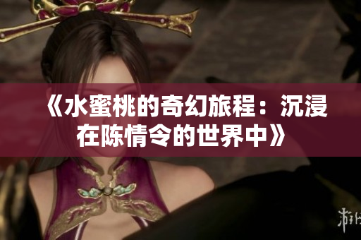 《水蜜桃的奇幻旅程：沉浸在陈情令的世界中》