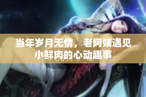 当年岁月无情，老阿姨遇见小鲜肉的心动趣事