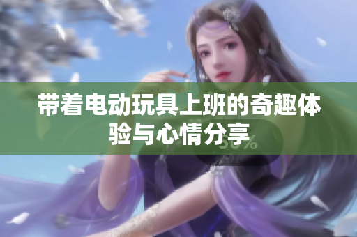 带着电动玩具上班的奇趣体验与心情分享