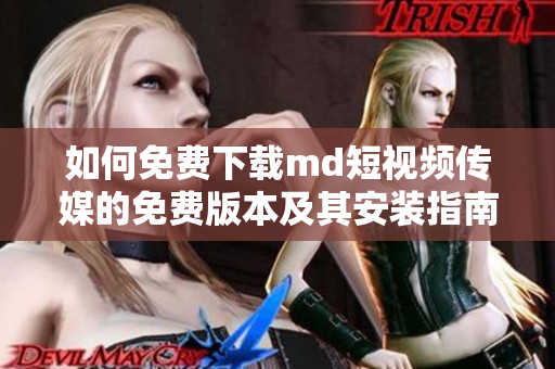 如何免费下载md短视频传媒的免费版本及其安装指南