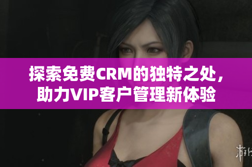 探索免费CRM的独特之处，助力VIP客户管理新体验