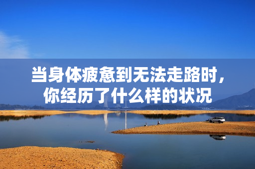 当身体疲惫到无法走路时，你经历了什么样的状况
