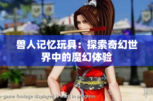 兽人记忆玩具：探索奇幻世界中的魔幻体验